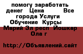 помогу заработать денег › Цена ­ 600 - Все города Услуги » Обучение. Курсы   . Марий Эл респ.,Йошкар-Ола г.